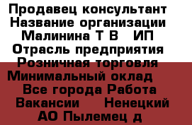 Продавец-консультант › Название организации ­ Малинина Т.В., ИП › Отрасль предприятия ­ Розничная торговля › Минимальный оклад ­ 1 - Все города Работа » Вакансии   . Ненецкий АО,Пылемец д.